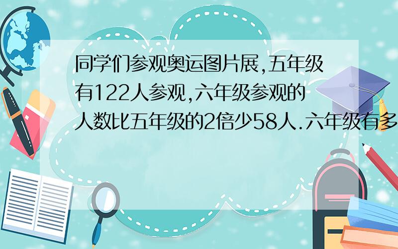 同学们参观奥运图片展,五年级有122人参观,六年级参观的人数比五年级的2倍少58人.六年级有多少人去参观?答案是186元