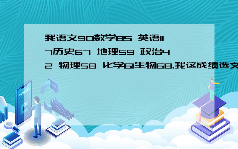 我语文90数学85 英语117历史67 地理59 政治42 物理58 化学61生物68.我这成绩选文科还是理科?,我高一,语数外总分150分,其它总分100分.理综没优势,还喜欢,文科,不喜欢政史,觉得背了都记不住.