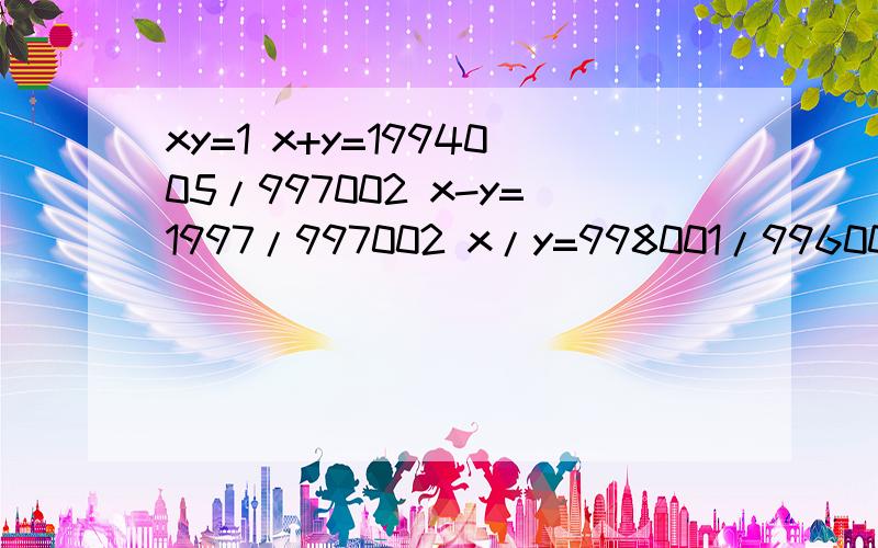 xy=1 x+y=1994005/997002 x-y=1997/997002 x/y=998001/996004 求xy+x/y=?是x=？y=？