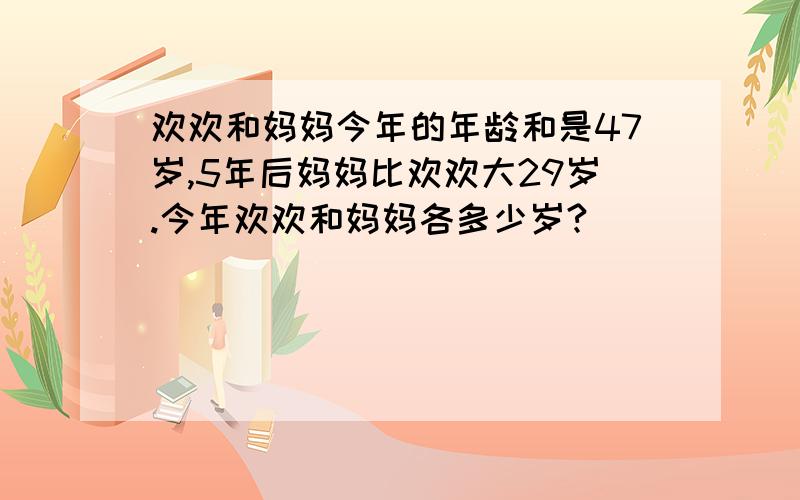 欢欢和妈妈今年的年龄和是47岁,5年后妈妈比欢欢大29岁.今年欢欢和妈妈各多少岁?