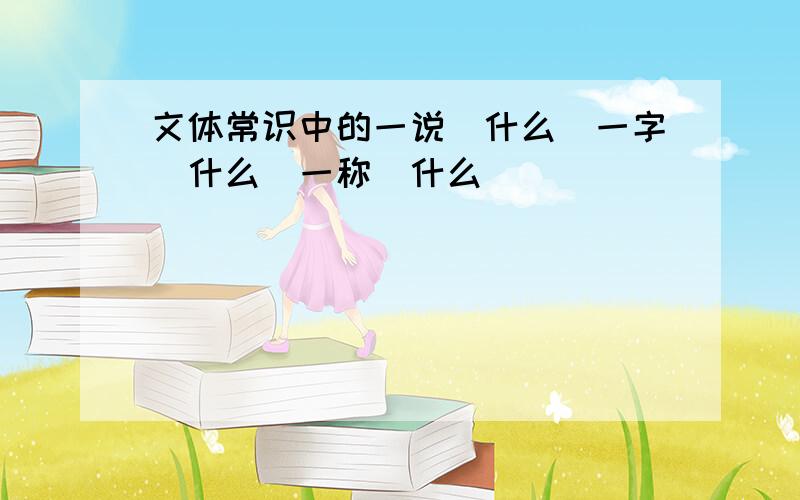 文体常识中的一说（什么）一字（什么）一称（什么）