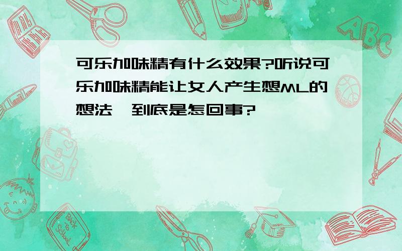 可乐加味精有什么效果?听说可乐加味精能让女人产生想ML的想法,到底是怎回事?