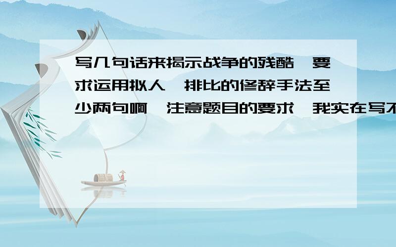 写几句话来揭示战争的残酷,要求运用拟人,排比的修辞手法至少两句啊,注意题目的要求,我实在写不出来啊!我急用!