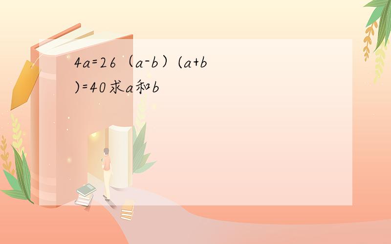 4a=26（a-b）(a+b)=40求a和b