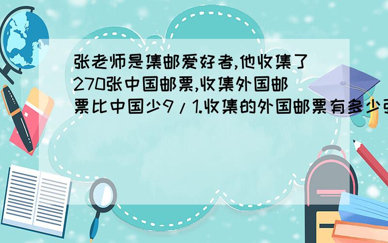 张老师是集邮爱好者,他收集了270张中国邮票,收集外国邮票比中国少9/1.收集的外国邮票有多少张?（用两种方法）