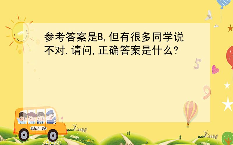 参考答案是B,但有很多同学说不对.请问,正确答案是什么?