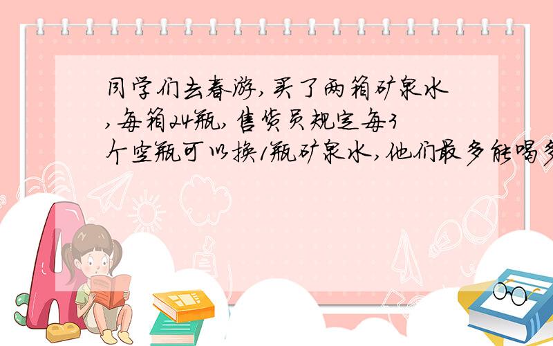 同学们去春游,买了两箱矿泉水,每箱24瓶,售货员规定每3个空瓶可以换1瓶矿泉水,他们最多能喝多少瓶水?