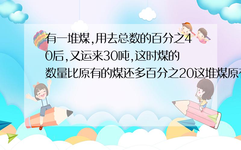 有一堆煤,用去总数的百分之40后,又运来30吨,这时煤的数量比原有的煤还多百分之20这堆煤原有多少吨急