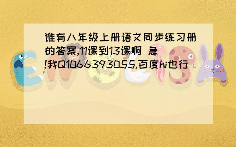 谁有八年级上册语文同步练习册的答案,11课到13课啊 急!我Q1066393055,百度hi也行