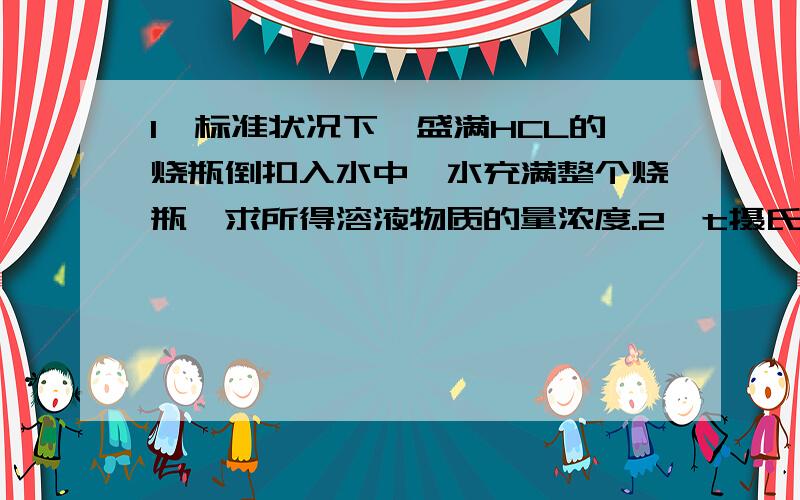 1、标准状况下,盛满HCL的烧瓶倒扣入水中,水充满整个烧瓶,求所得溶液物质的量浓度.2、t摄氏度,22%的NaNO3(aq）150ml,加100g水稀释后浓度变为14%,求原溶液的物质的量浓度.