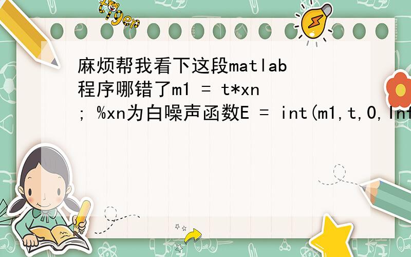 麻烦帮我看下这段matlab程序哪错了m1 = t*xn; %xn为白噪声函数E = int(m1,t,0,Inf); %求白噪声的均值figure(4);plot(t,E,'y-'); %输出白噪声均值的时域波形title('噪声均值波形');xlabel('t'),ylabel('E');\x05hold on;\x0