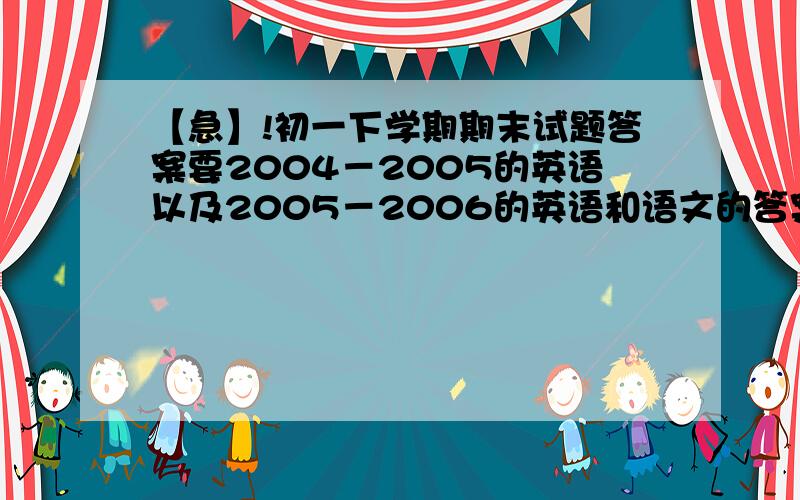 【急】!初一下学期期末试题答案要2004－2005的英语以及2005－2006的英语和语文的答案!我是陕西汉中的