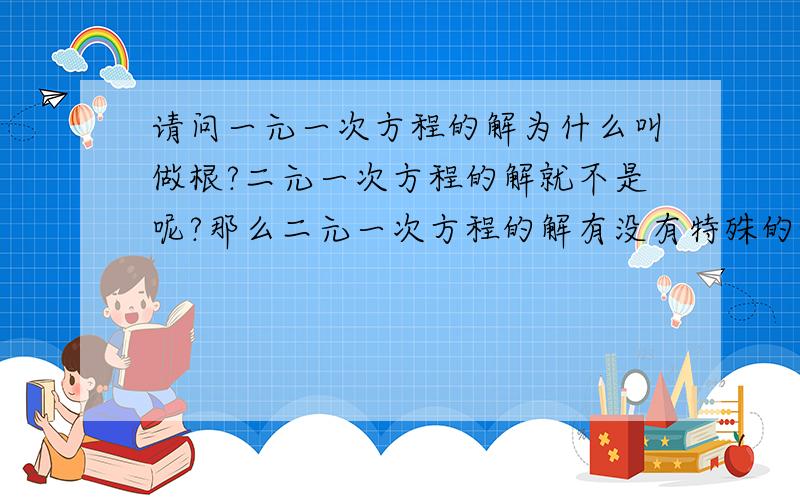 请问一元一次方程的解为什么叫做根?二元一次方程的解就不是呢?那么二元一次方程的解有没有特殊的称呼?请回答,不会的不要瞎掰,