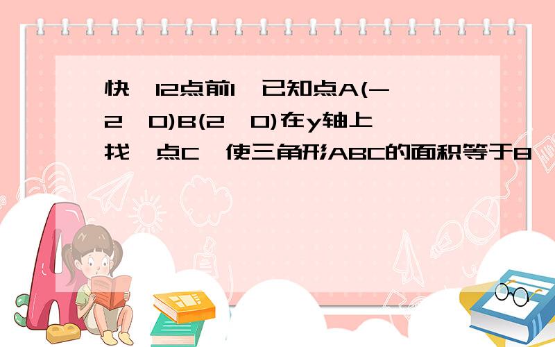 快,12点前1、已知点A(-2,0)B(2,0)在y轴上找一点C,使三角形ABC的面积等于8,试求点C的坐标2、在坐标平面内找一点C,使三角形ABC的面积等于8的点C有多少个?这些点有何特点?3、若1中的A、B、C三点为