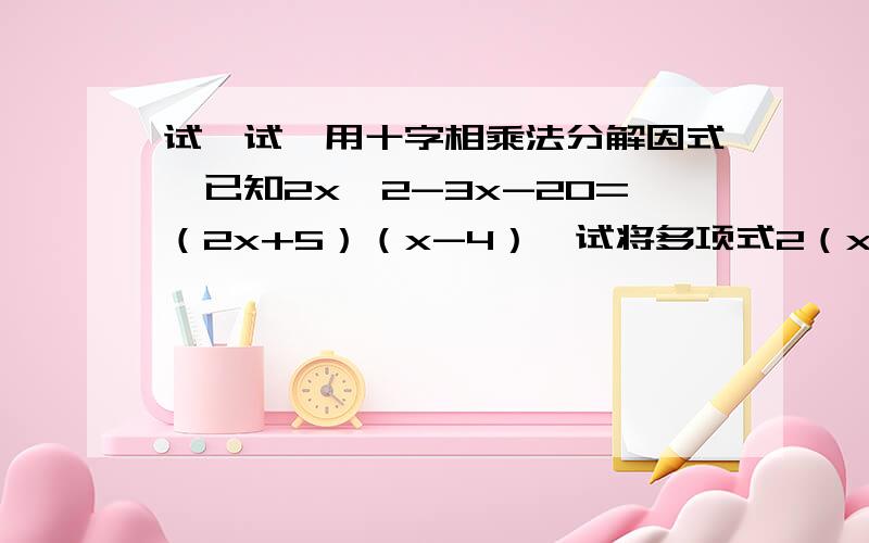 试一试,用十字相乘法分解因式,已知2x^2-3x-20=（2x+5）（x-4）,试将多项式2（x^2-3x）^2-3（x^2-3x）-20分解因式速求