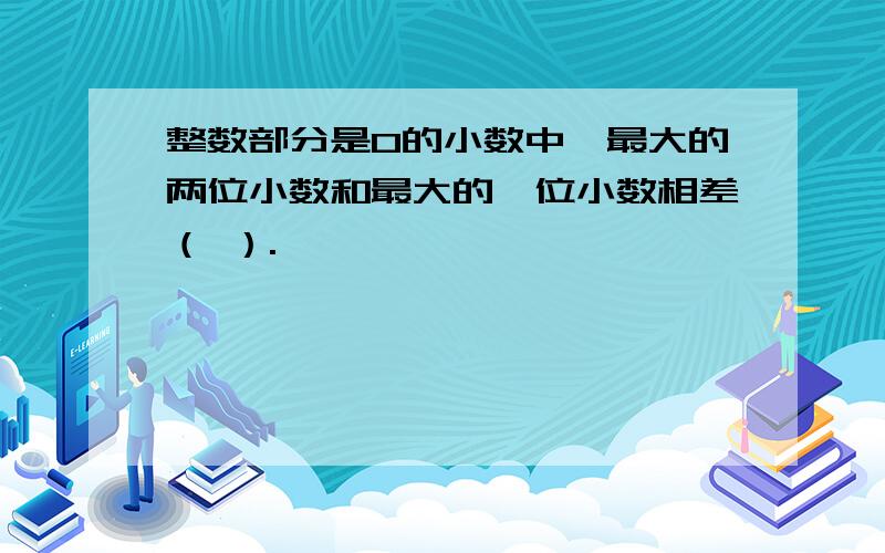 整数部分是0的小数中,最大的两位小数和最大的一位小数相差（ ）.