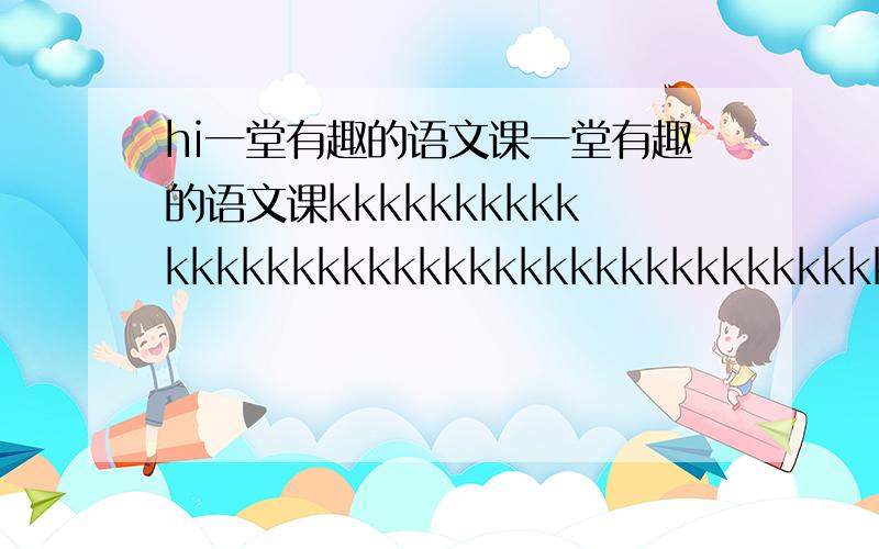 hi一堂有趣的语文课一堂有趣的语文课kkkkkkkkkkkkkkkkkkkkkkkkkkkkkkkkkkkkkkkkkkkkkkkkkkkkkkkkkkkkkkkk