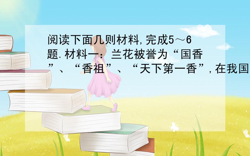 阅读下面几则材料,完成5～6题.材料一：兰花被誉为“国香”、“香祖”、“天下第一香”,在我国有2000多年的栽培史,是我国最古老的花卉之一.我国爱兰人士多倾心于淡雅类的兰花,寻求内外