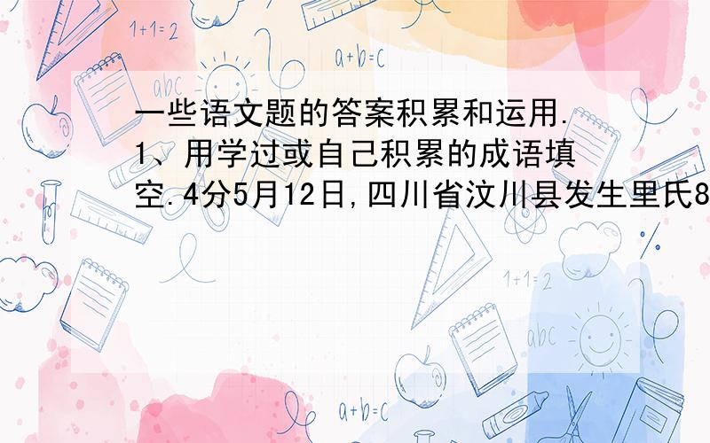 一些语文题的答案积累和运用.1、用学过或自己积累的成语填空.4分5月12日,四川省汶川县发生里氏8.0级地震.该地震波及范围之广,强度之大,在新中国史上是（       ）的.灾情就是命令,党中央