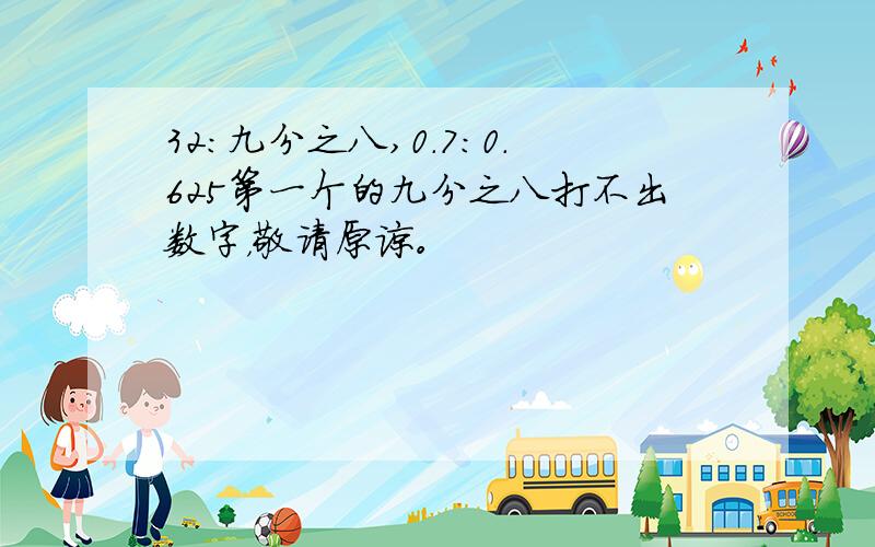 32：九分之八,0.7:0.625第一个的九分之八打不出数字，敬请原谅。