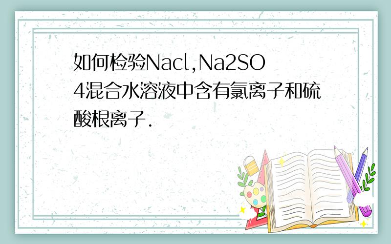 如何检验Nacl,Na2SO4混合水溶液中含有氯离子和硫酸根离子.