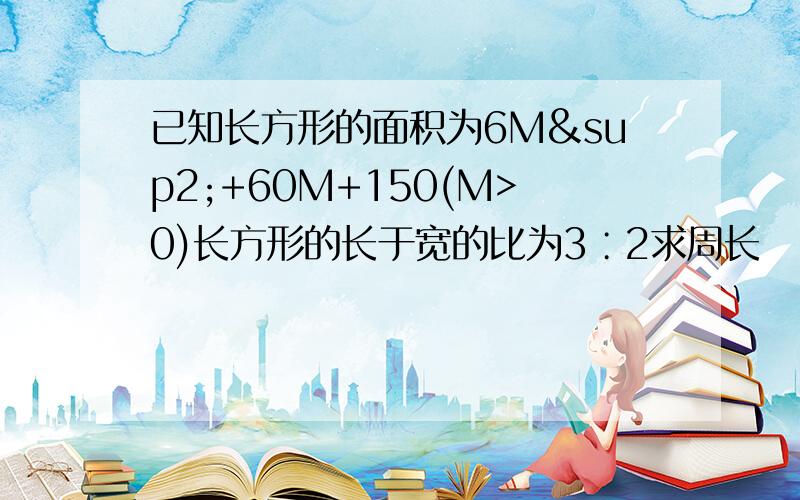 已知长方形的面积为6M²+60M+150(M>0)长方形的长于宽的比为3∶2求周长