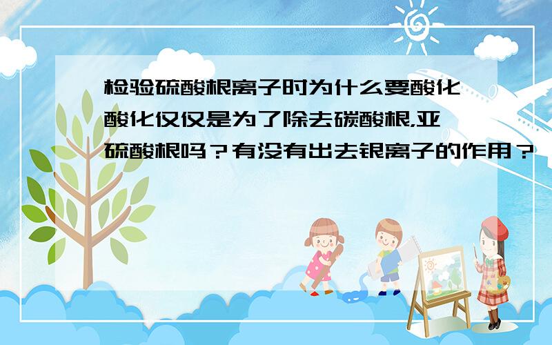 检验硫酸根离子时为什么要酸化酸化仅仅是为了除去碳酸根，亚硫酸根吗？有没有出去银离子的作用？