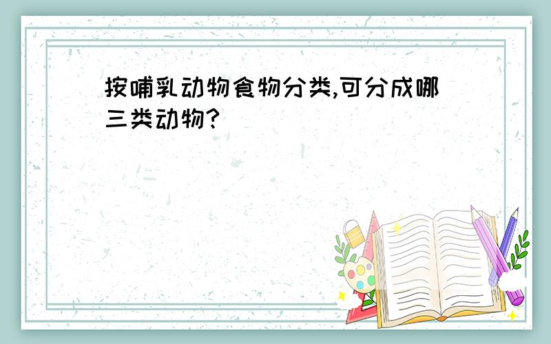 按哺乳动物食物分类,可分成哪三类动物?