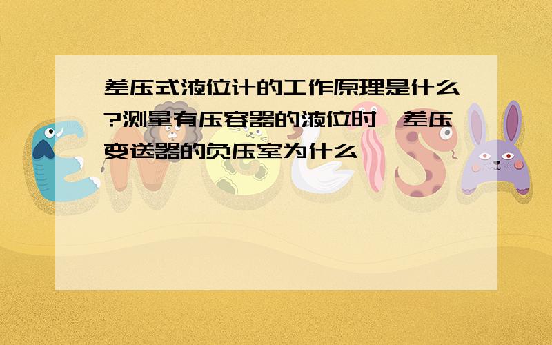 差压式液位计的工作原理是什么?测量有压容器的液位时,差压变送器的负压室为什么一