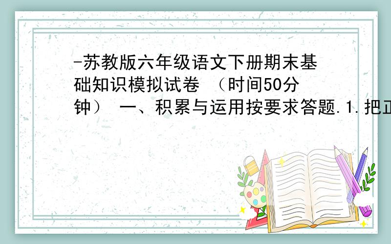 -苏教版六年级语文下册期末基础知识模拟试卷 （时间50分钟） 一、积累与运用按要求答题.1.把正确答案的序号写在（ ）里.（3分）②“山可真险啊!”中“啊” 的发音是（ ）A.a B.ya C.na D.wa2.