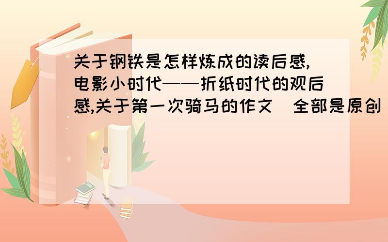 关于钢铁是怎样炼成的读后感,电影小时代——折纸时代的观后感,关于第一次骑马的作文（全部是原创）