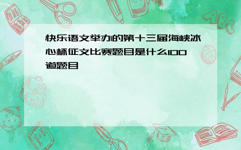 快乐语文举办的第十三届海峡冰心杯征文比赛题目是什么100道题目