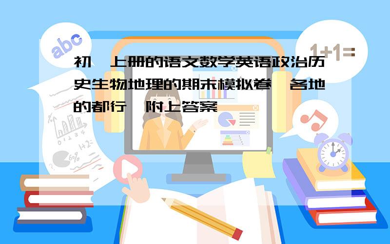 初一上册的语文数学英语政治历史生物地理的期末模拟卷,各地的都行,附上答案