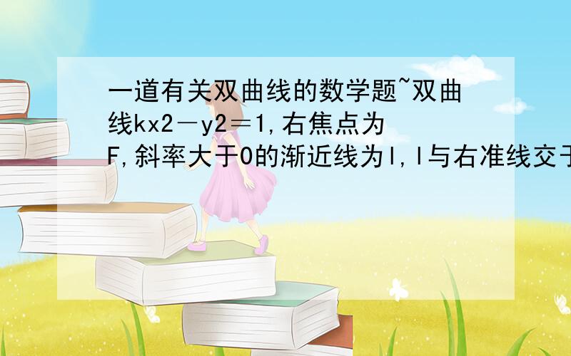 一道有关双曲线的数学题~双曲线kx2－y2＝1,右焦点为F,斜率大于0的渐近线为l,l与右准线交于A,FA与左准线交于B,与双曲线左支交于C,若B为AC的中点,求双曲线方程.