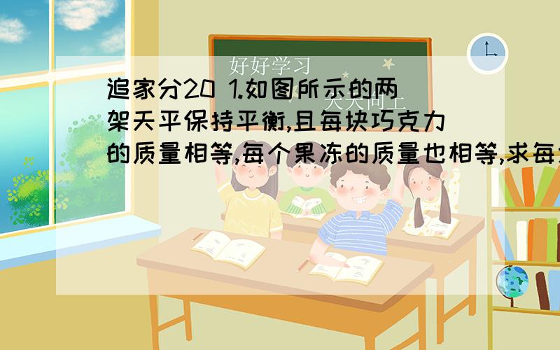 追家分20 1.如图所示的两架天平保持平衡,且每块巧克力的质量相等,每个果冻的质量也相等,求每块巧克力的质量.