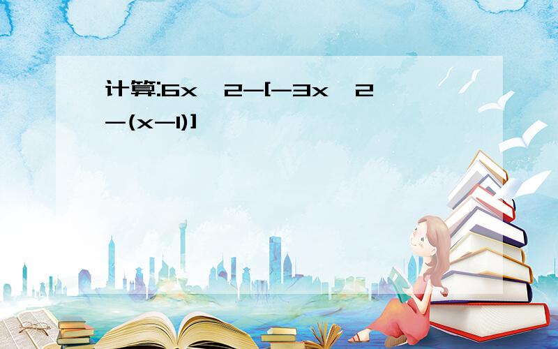 计算:6x^2-[-3x^2-(x-1)]