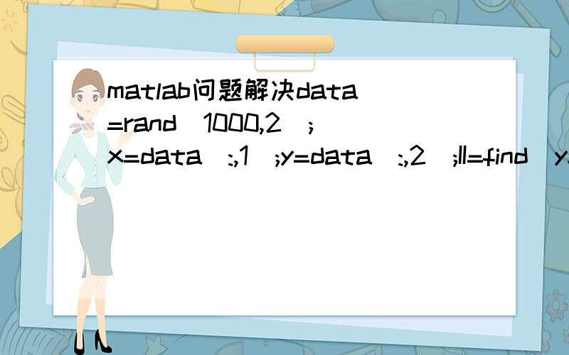 matlab问题解决data=rand(1000,2);x=data(:,1);y=data(:,2);II=find(yx.^2);答案是这样的 统计1000个随机点落入特殊区域点的索引值我觉得是 模拟1000个随机点落入特殊区域的过程