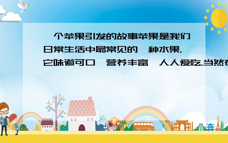 一个苹果引发的故事苹果是我们日常生活中最常见的一种水果.它味道可口,营养丰富,人人爱吃.当然在它身上也会发生许多个动人的、有趣的、或难忘的……故事,找一个出来写一写,写出你的