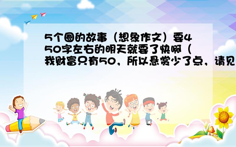 5个圈的故事（想象作文）要450字左右的明天就要了快啊（我财富只有50，所以悬赏少了点，请见谅）