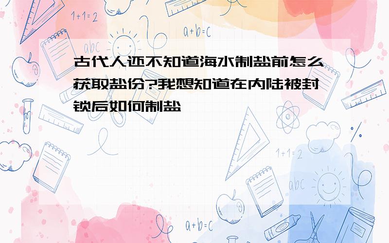 古代人还不知道海水制盐前怎么获取盐份?我想知道在内陆被封锁后如何制盐