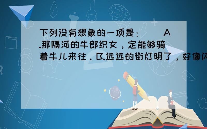 下列没有想象的一项是：（）A.那隔河的牛郎织女，定能够骑着牛儿来往。B.远远的街灯明了，好像闪着无数的明星。C.怕会有鲛人在岸，对月流珠。D.今晚天上想有豪华的夜宴，广庭密集着