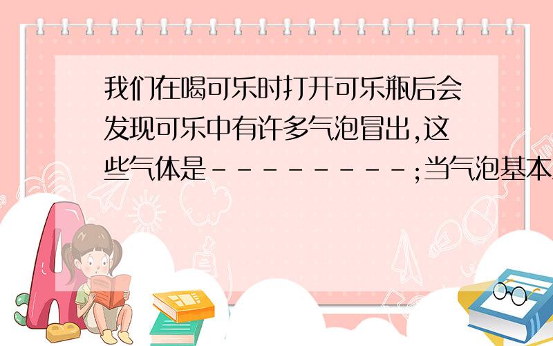 我们在喝可乐时打开可乐瓶后会发现可乐中有许多气泡冒出,这些气体是--------;当气泡基本上不再冒出时,如果给可乐加热,可乐能否再冒出气泡?-------.这一现象说明气体也能溶解在水中,温度越