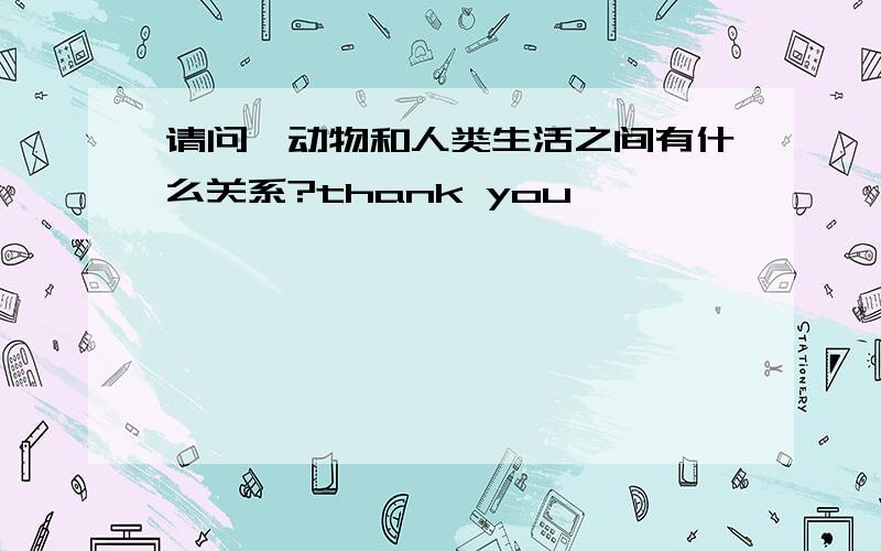 请问,动物和人类生活之间有什么关系?thank you