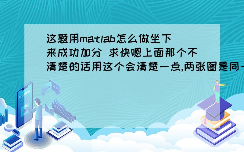 这题用matlab怎么做坐下来成功加分 求快嗯上面那个不清楚的话用这个会清楚一点,两张图是同一道题一样的,