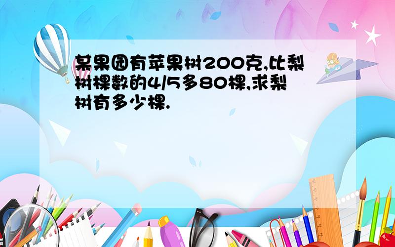 某果园有苹果树200克,比梨树棵数的4/5多80棵,求梨树有多少棵.