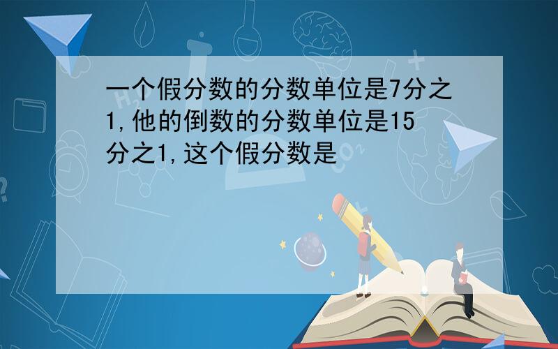 一个假分数的分数单位是7分之1,他的倒数的分数单位是15分之1,这个假分数是