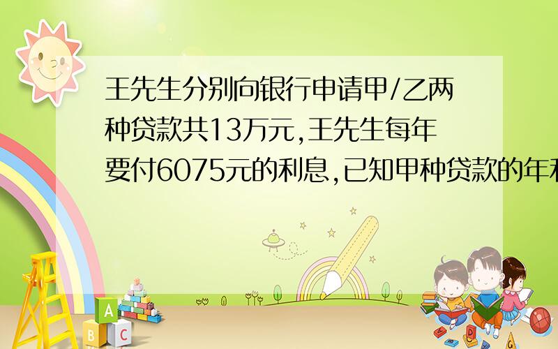 王先生分别向银行申请甲/乙两种贷款共13万元,王先生每年要付6075元的利息,已知甲种贷款的年利率为6%,已种贷款的年利率为3.5%,甲/乙两种贷款分别为多少元?