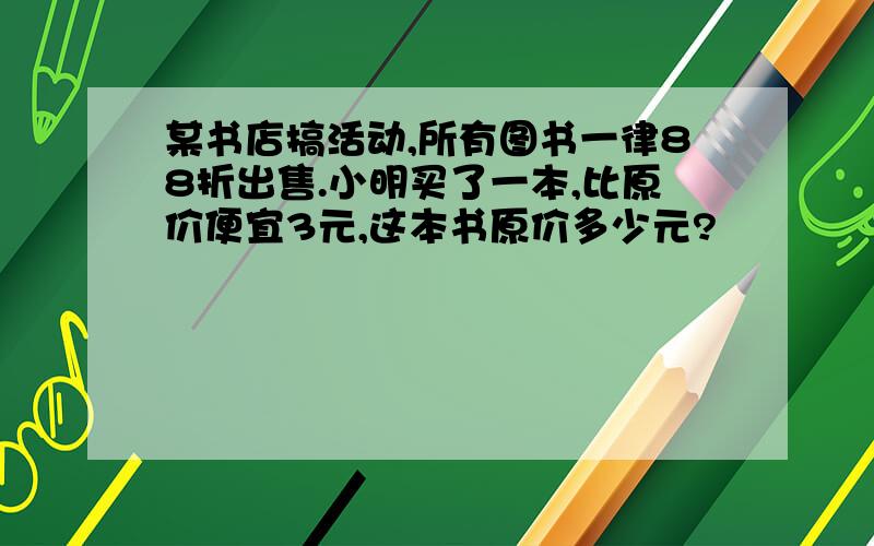 某书店搞活动,所有图书一律88折出售.小明买了一本,比原价便宜3元,这本书原价多少元?