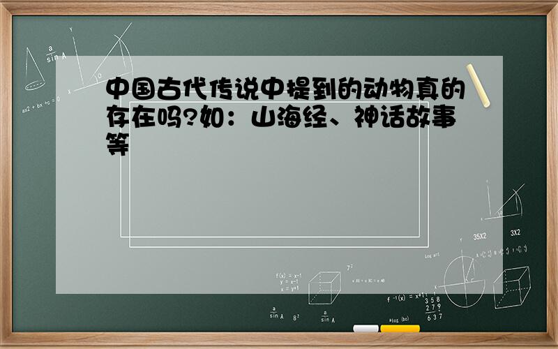 中国古代传说中提到的动物真的存在吗?如：山海经、神话故事等