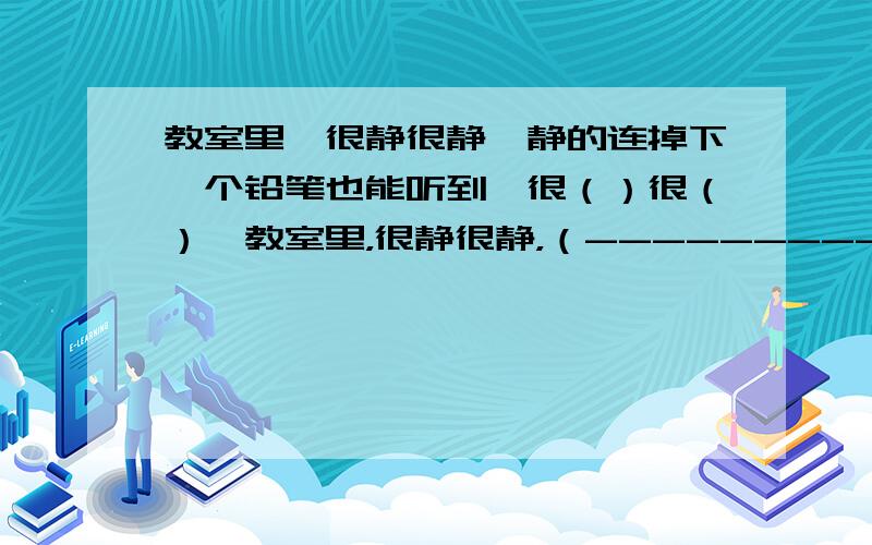 教室里,很静很静,静的连掉下一个铅笔也能听到,很（）很（）,教室里，很静很静，（------------------），很（）很（),(------------------).